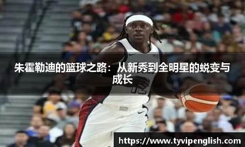 朱霍勒迪的篮球之路：从新秀到全明星的蜕变与成长