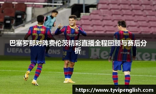 巴塞罗那对阵费伦茨精彩直播全程回顾与赛后分析