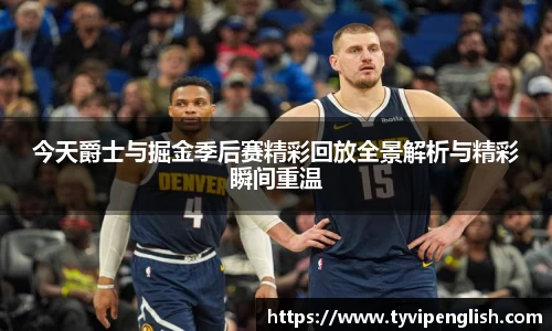 今天爵士与掘金季后赛精彩回放全景解析与精彩瞬间重温
