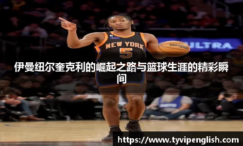 伊曼纽尔奎克利的崛起之路与篮球生涯的精彩瞬间