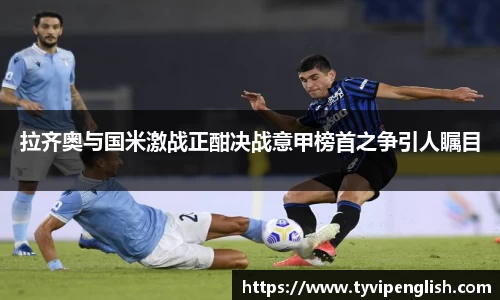 拉齐奥与国米激战正酣决战意甲榜首之争引人瞩目