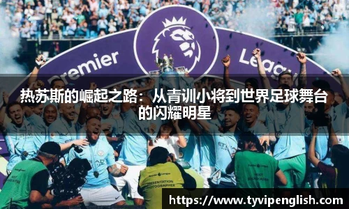 热苏斯的崛起之路：从青训小将到世界足球舞台的闪耀明星