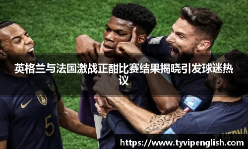 英格兰与法国激战正酣比赛结果揭晓引发球迷热议