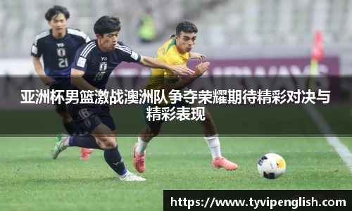 亚洲杯男篮激战澳洲队争夺荣耀期待精彩对决与精彩表现