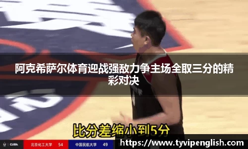 阿克希萨尔体育迎战强敌力争主场全取三分的精彩对决