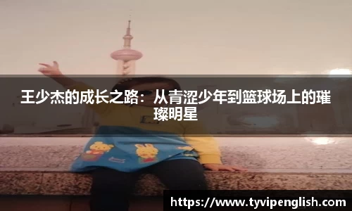 王少杰的成长之路：从青涩少年到篮球场上的璀璨明星