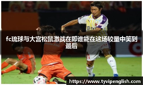 fc琉球与大宫松鼠激战在即谁能在这场较量中笑到最后