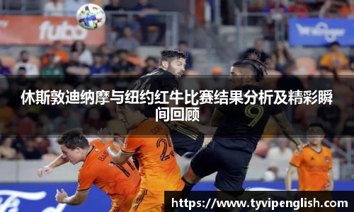 休斯敦迪纳摩与纽约红牛比赛结果分析及精彩瞬间回顾