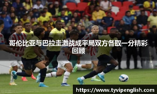 哥伦比亚与巴拉圭激战成平局双方各取一分精彩回顾