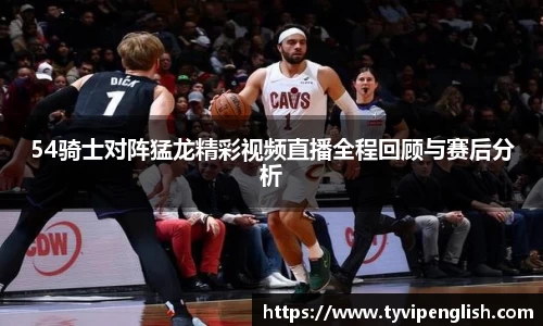 54骑士对阵猛龙精彩视频直播全程回顾与赛后分析